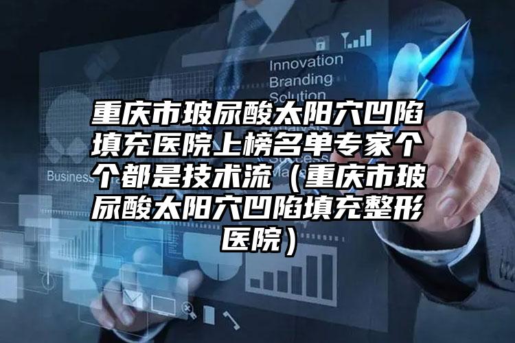 重庆市玻尿酸太阳穴凹陷填充医院上榜名单专家个个都是技术流（重庆市玻尿酸太阳穴凹陷填充整形医院）