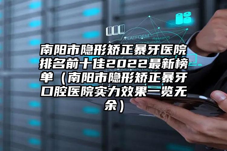 南阳市隐形矫正暴牙医院排名前十佳2022最新榜单（南阳市隐形矫正暴牙口腔医院实力效果一览无余）