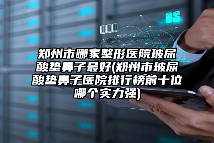 郑州市哪家整形医院玻尿酸垫鼻子最好(郑州市玻尿酸垫鼻子医院排行榜前十位哪个实力强)