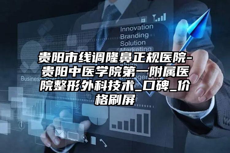 贵阳市线调隆鼻正规医院-贵阳中医学院第一附属医院整形外科技术_口碑_价格刷屏