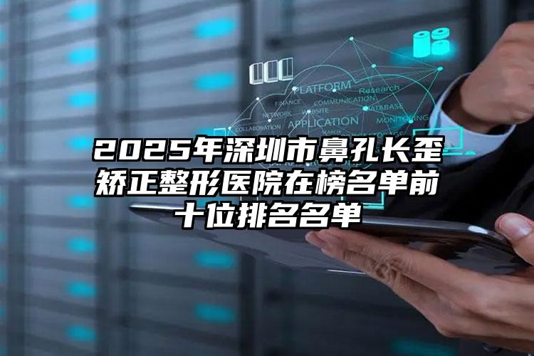 2025年深圳市鼻孔长歪矫正整形医院在榜名单前十位排名名单