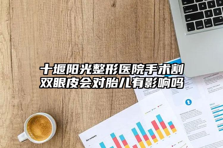 十堰阳光整形医院手术割双眼皮会对胎儿有影响吗