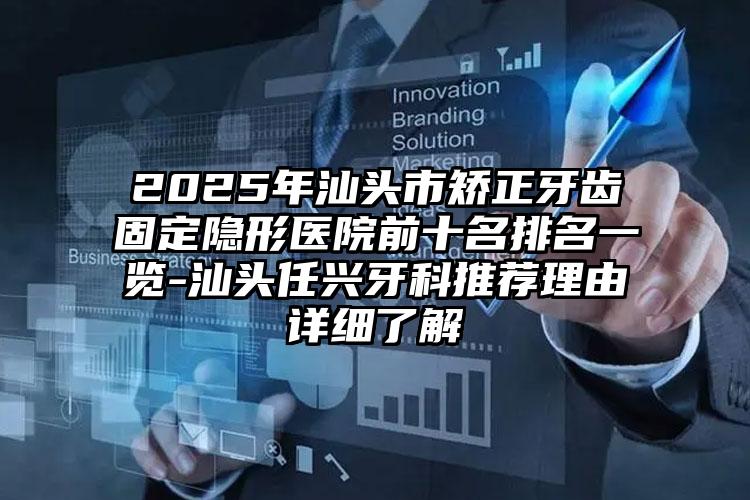 2025年汕头市矫正牙齿固定隐形医院前十名排名一览-汕头任兴牙科推荐理由详细了解