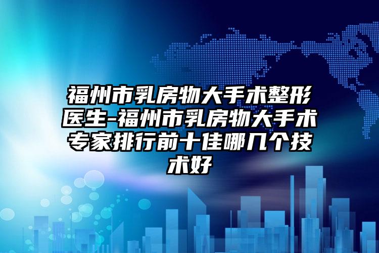 福州市乳房物大手术整形医生-福州市乳房物大手术专家排行前十佳哪几个技术好