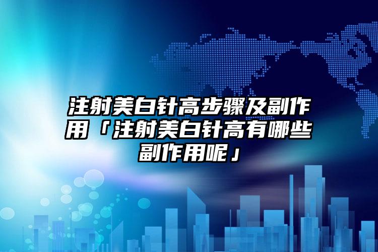 注射美白针高步骤及副作用「注射美白针高有哪些副作用呢」