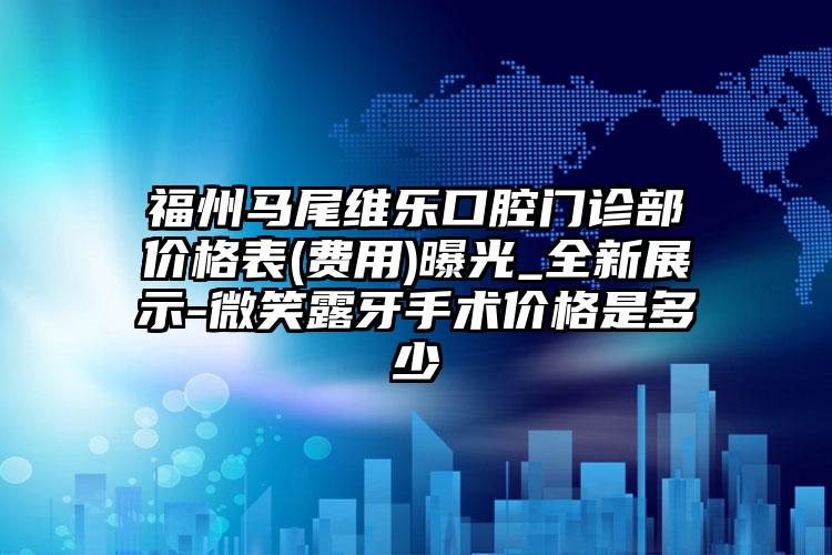 福州马尾维乐口腔门诊部价格表(费用)曝光_全新展示-微笑露牙手术价格是多少