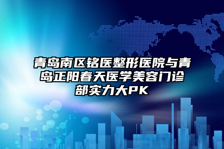 青岛南区铭医整形医院与青岛正阳春天医学美容门诊部实力大PK