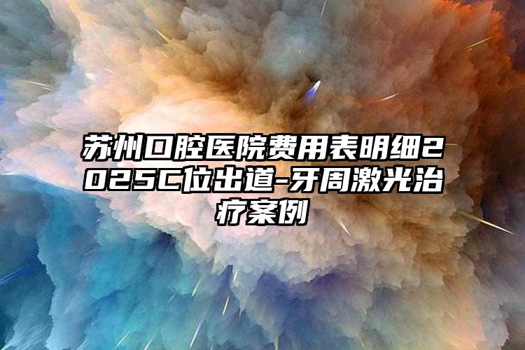 苏州口腔医院费用表明细2025C位出道-牙周激光治疗案例