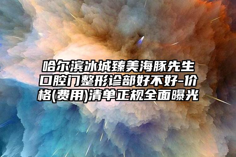 哈尔滨冰城臻美海豚先生口腔门整形诊部好不好-价格(费用)清单正规全面曝光