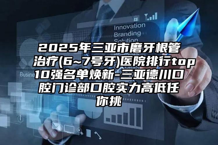 2025年三亚市磨牙根管治疗(6~7号牙)医院排行top10强名单焕新-三亚德川口腔门诊部口腔实力高低任你挑
