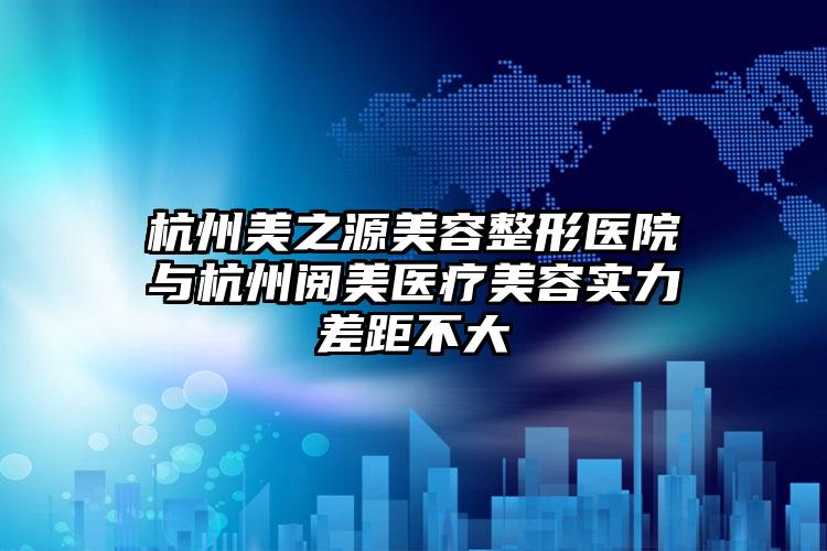 杭州美之源美容整形医院与杭州阅美医疗美容实力差距不大