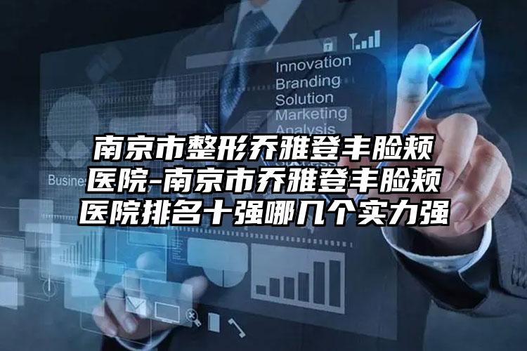 南京市整形乔雅登丰脸颊医院-南京市乔雅登丰脸颊医院排名十强哪几个实力强