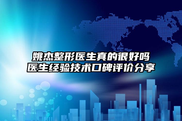 姚杰整形医生真的很好吗医生经验技术口碑评价分享
