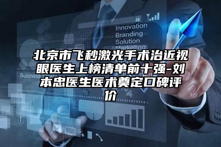 北京市飞秒激光手术治近视眼医生上榜清单前十强-刘本忠医生医术奠定口碑评价