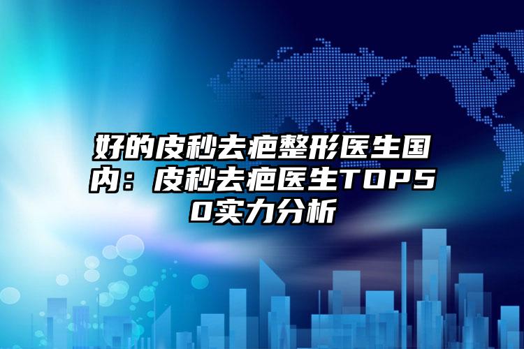好的皮秒去疤整形医生国内：皮秒去疤医生TOP50实力分析