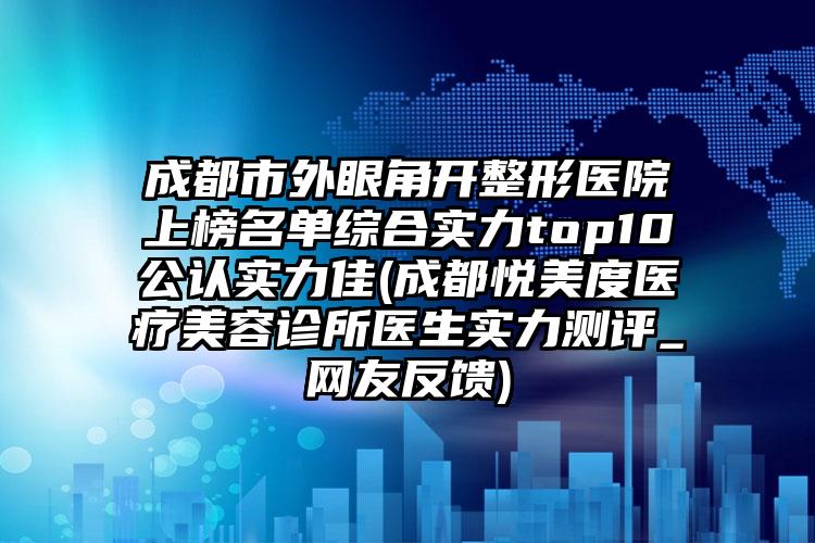 成都市外眼角开整形医院上榜名单综合实力top10公认实力佳(成都悦美度医疗美容诊所医生实力测评_网友反馈)