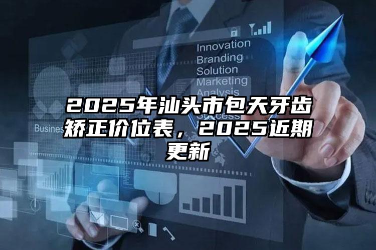 2025年汕头市包天牙齿矫正价位表，2025近期更新
