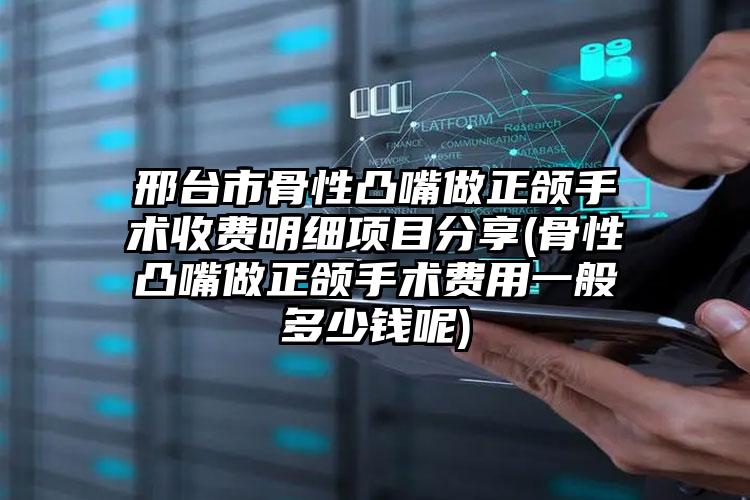 邢台市骨性凸嘴做正颌手术收费明细项目分享(骨性凸嘴做正颌手术费用一般多少钱呢)