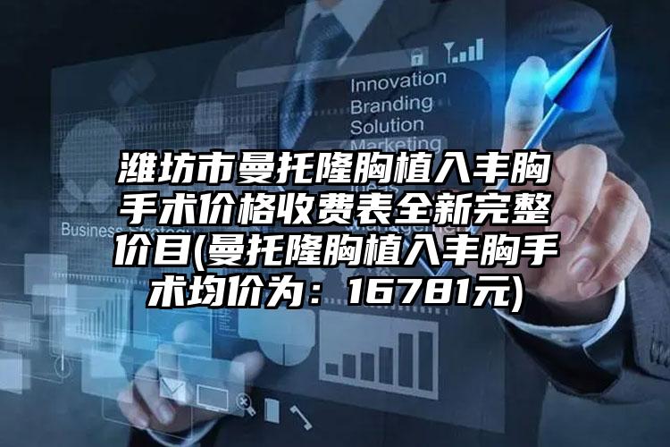 潍坊市曼托隆胸植入丰胸手术价格收费表全新完整价目(曼托隆胸植入丰胸手术均价为：16781元)