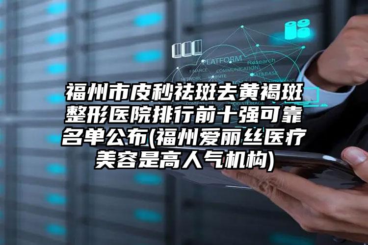 福州市皮秒祛斑去黄褐斑整形医院排行前十强可靠名单公布(福州爱丽丝医疗美容是高人气机构)