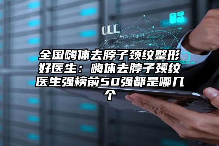 全国嗨体去脖子颈纹整形好医生：嗨体去脖子颈纹医生强榜前50强都是哪几个
