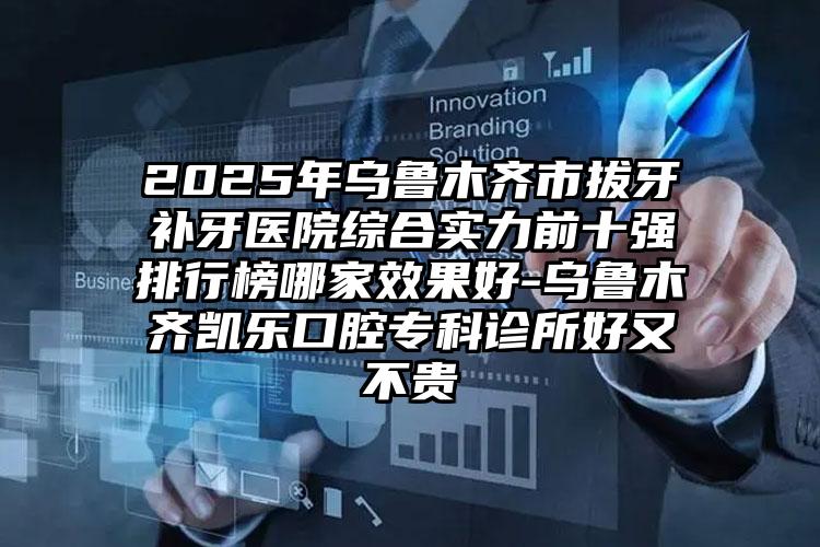 2025年乌鲁木齐市拔牙补牙医院综合实力前十强排行榜哪家效果好-乌鲁木齐凯乐口腔专科诊所好又不贵