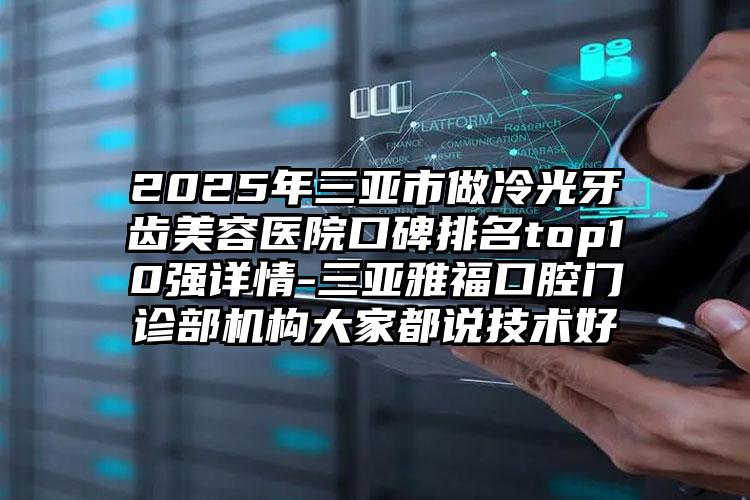 2025年三亚市做冷光牙齿美容医院口碑排名top10强详情-三亚雅福口腔门诊部机构大家都说技术好