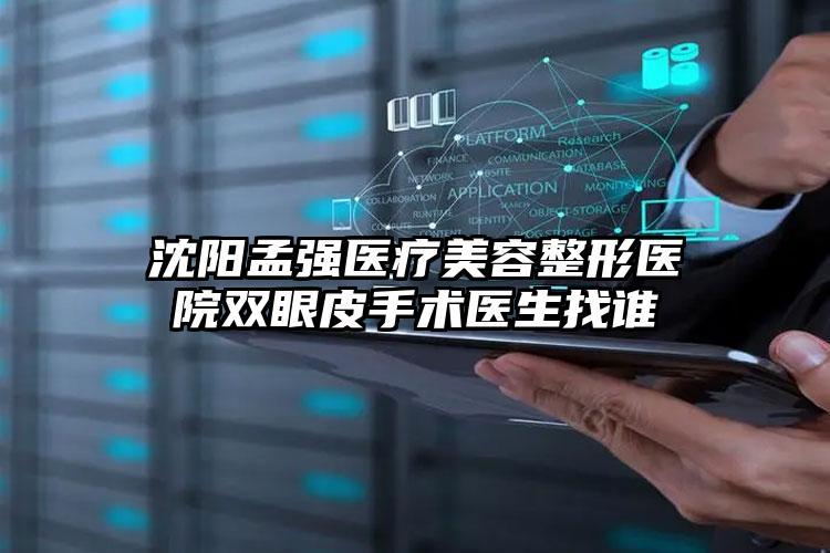 沈阳孟强医疗美容整形医院双眼皮手术医生找谁