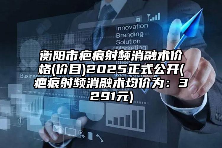 衡阳市疤痕射频消融术价格(价目)2025正式公开(疤痕射频消融术均价为：3291元)