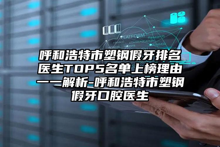 呼和浩特市塑钢假牙排名医生TOP5名单上榜理由一一解析-呼和浩特市塑钢假牙口腔医生