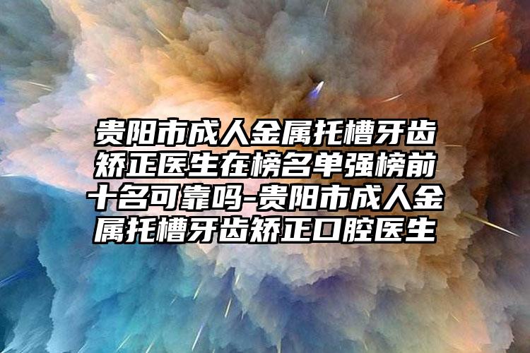 贵阳市成人金属托槽牙齿矫正医生在榜名单强榜前十名可靠吗-贵阳市成人金属托槽牙齿矫正口腔医生