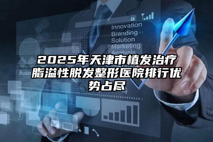 2025年天津市植发治疗脂溢性脱发整形医院排行优势占尽