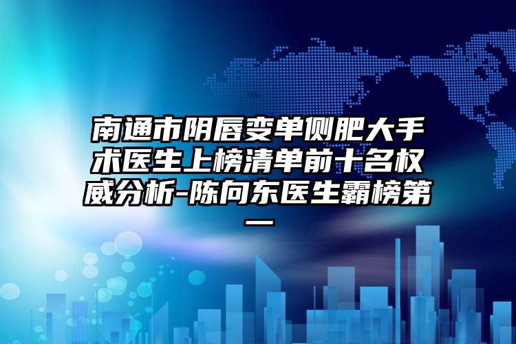 南通市阴唇变单侧肥大手术医生上榜清单前十名权威分析-陈向东医生霸榜第一