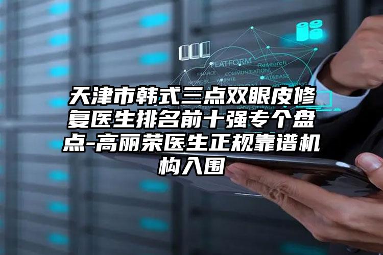 天津市韩式三点双眼皮修复医生排名前十强专个盘点-高丽荣医生正规靠谱机构入围