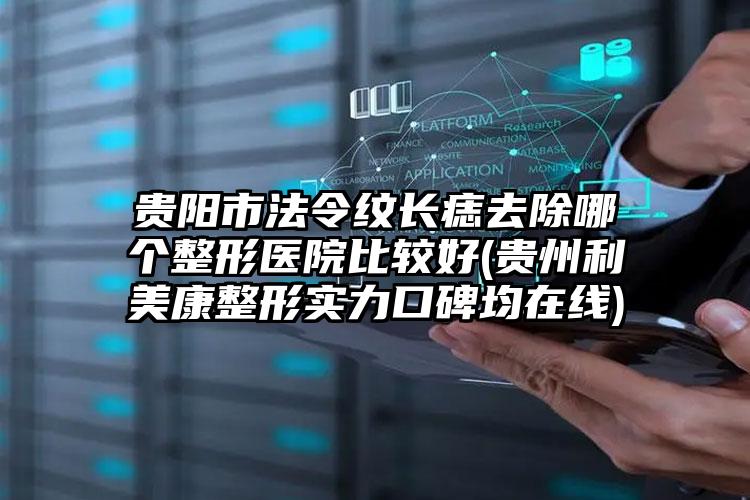 贵阳市法令纹长痣去除哪个整形医院比较好(贵州利美康整形实力口碑均在线)