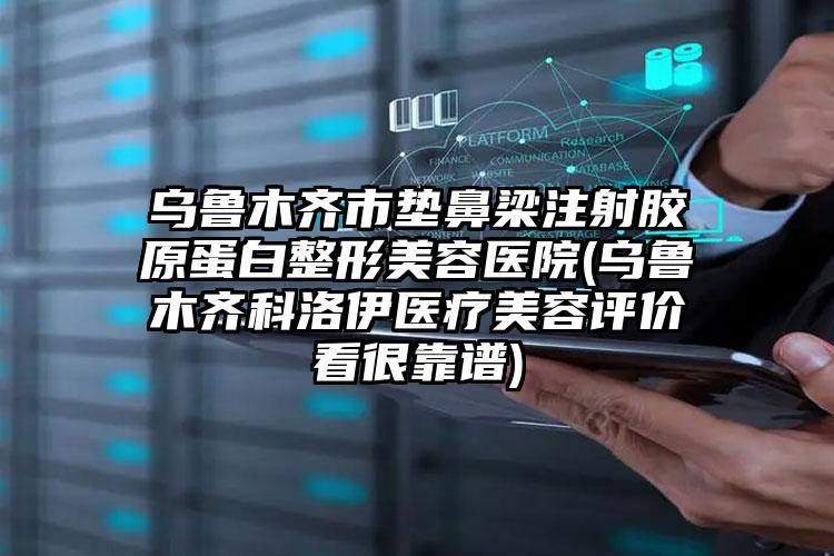 乌鲁木齐市垫鼻梁注射胶原蛋白整形美容医院(乌鲁木齐科洛伊医疗美容评价看很靠谱)