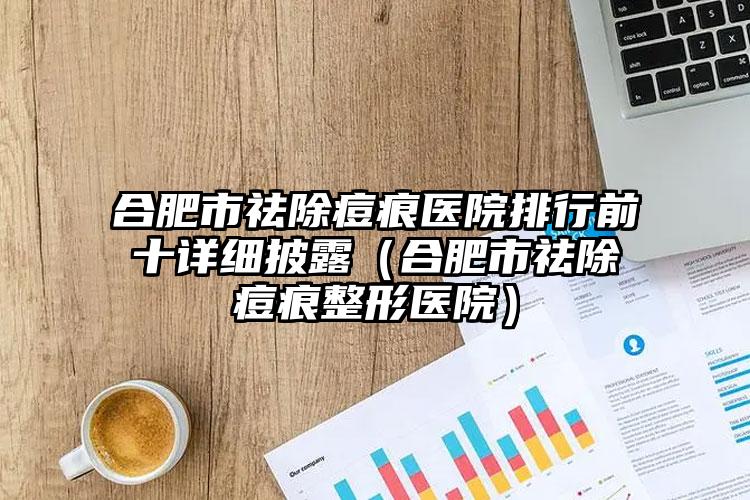 合肥市祛除痘痕医院排行前十详细披露（合肥市祛除痘痕整形医院）