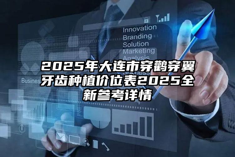 2025年大连市穿鹳穿翼牙齿种植价位表2025全新参考详情