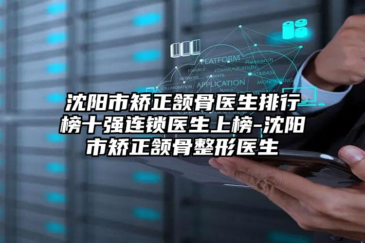 沈阳市矫正颔骨医生排行榜十强连锁医生上榜-沈阳市矫正颔骨整形医生