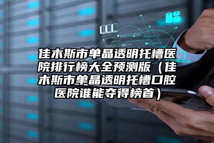 佳木斯市单晶透明托槽医院排行榜大全预测版（佳木斯市单晶透明托槽口腔医院谁能夺得榜首）