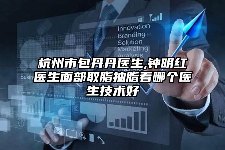 杭州市包丹丹医生,钟明红医生面部取脂抽脂看哪个医生技术好