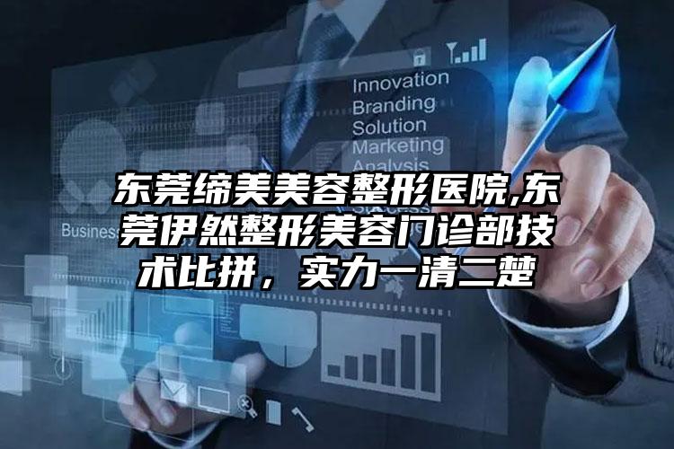 东莞缔美美容整形医院,东莞伊然整形美容门诊部技术比拼，实力一清二楚