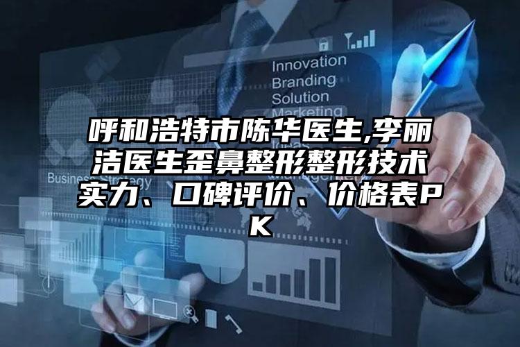 呼和浩特市陈华医生,李丽洁医生歪鼻整形整形技术实力、口碑评价、价格表PK