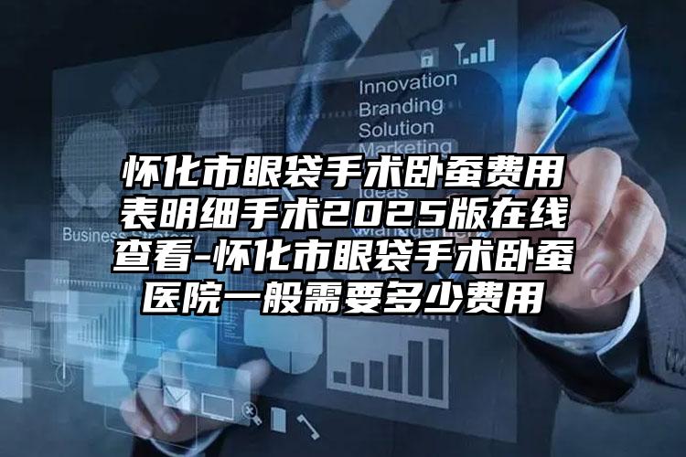 怀化市眼袋手术卧蚕费用表明细手术2025版在线查看-怀化市眼袋手术卧蚕医院一般需要多少费用