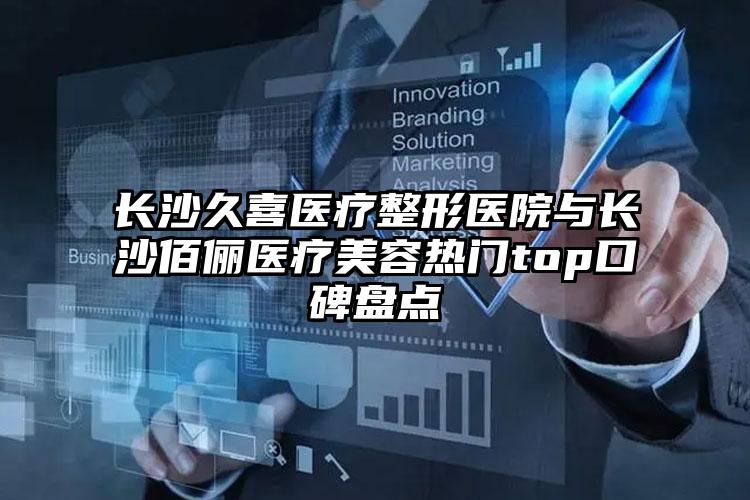 长沙久喜医疗整形医院与长沙佰俪医疗美容热门top口碑盘点