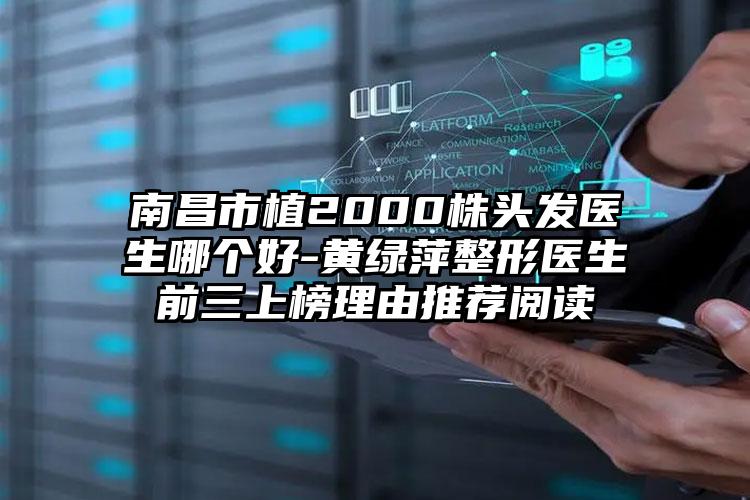 南昌市植2000株头发医生哪个好-黄绿萍整形医生前三上榜理由推荐阅读