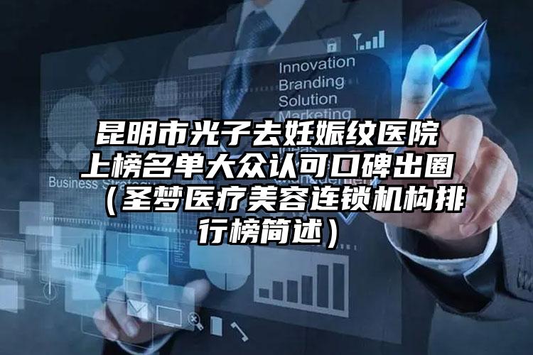 昆明市光子去妊娠纹医院上榜名单大众认可口碑出圈（圣梦医疗美容连锁机构排行榜简述）