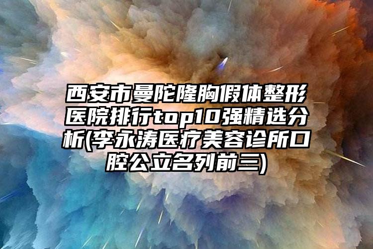 西安市曼陀隆胸假体整形医院排行top10强精选分析(李永涛医疗美容诊所口腔公立名列前三)