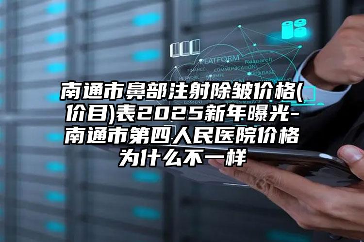 南通市鼻部注射除皱价格(价目)表2025新年曝光-南通市第四人民医院价格为什么不一样