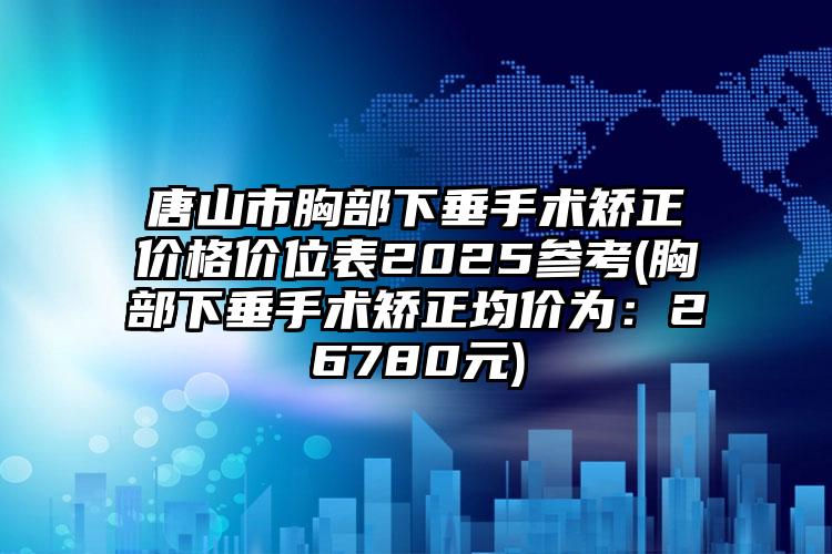 唐山市胸部下垂手术矫正价格价位表2025参考(胸部下垂手术矫正均价为：26780元)